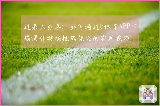 过来人分享：如何通过b体育APP下载提升游戏性能优化的实用技巧