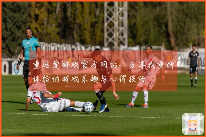 重返爱游戏官方网站，分享我重新体验的游戏乐趣与心得技巧