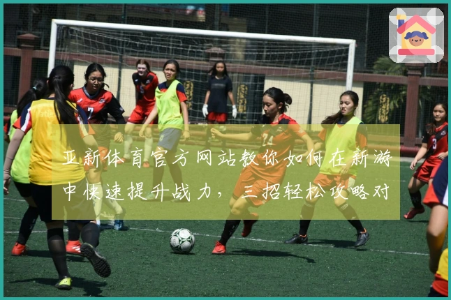 亚新体育官方网站教你如何在新游中快速提升战力，三招轻松攻略对手！