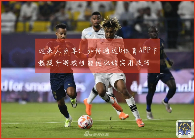 过来人分享：如何通过b体育APP下载提升游戏性能优化的实用技巧