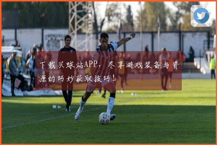 下载买球站APP，尽享游戏装备与资源的巧妙获取技巧！