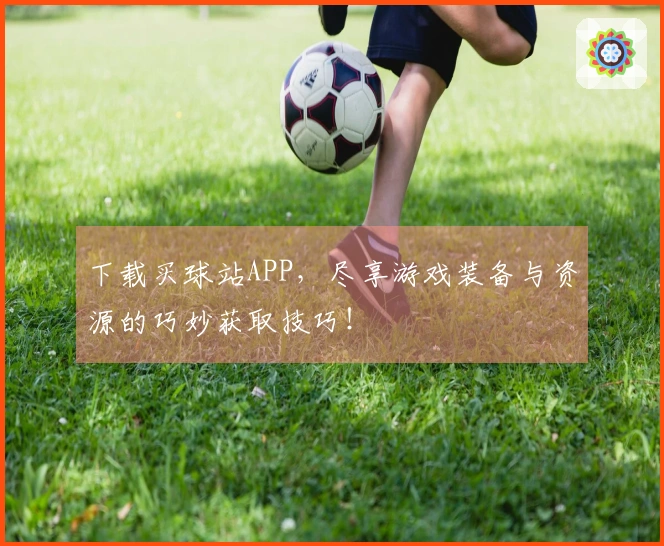 下载买球站APP，尽享游戏装备与资源的巧妙获取技巧！