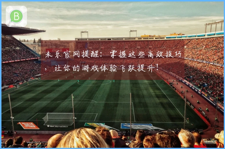 米乐官网提醒：掌握这些高效技巧，让你的游戏体验飞跃提升！