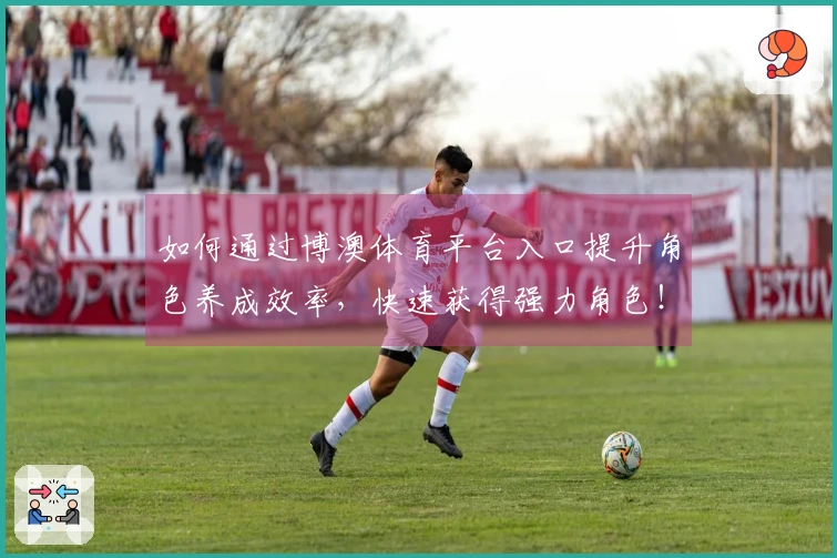 如何通过博澳体育平台入口提升角色养成效率，快速获得强力角色！