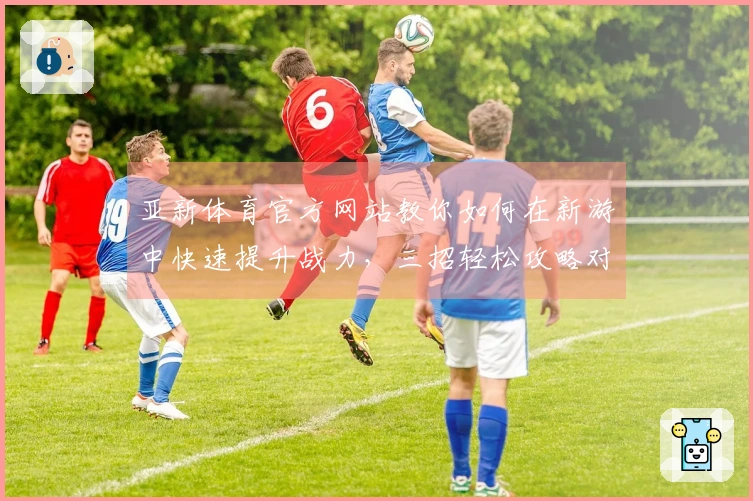 亚新体育官方网站教你如何在新游中快速提升战力，三招轻松攻略对手！