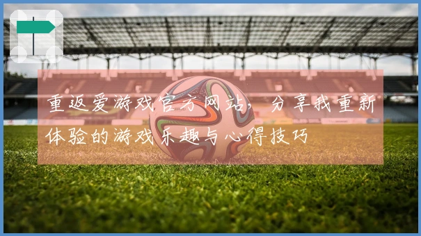 重返爱游戏官方网站，分享我重新体验的游戏乐趣与心得技巧