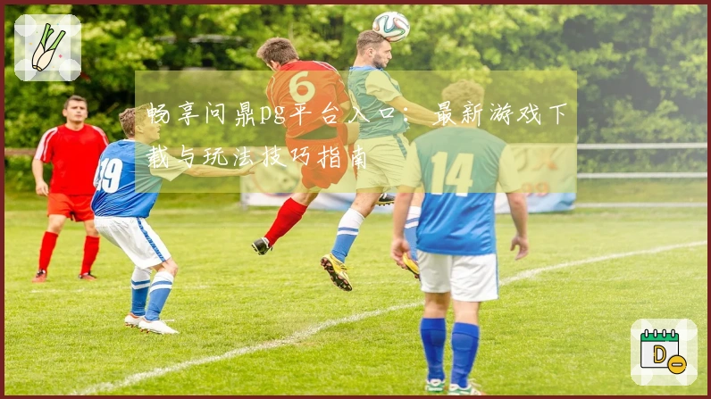 畅享问鼎pg平台入口：最新游戏下载与玩法技巧指南